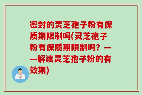 密封的灵芝孢子粉有保质期限制吗(灵芝孢子粉有保质期限制吗？——解读灵芝孢子粉的有效期)
