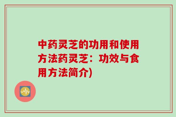中药灵芝的功用和使用方法药灵芝：功效与食用方法简介)