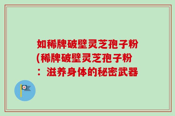 如稀牌破壁灵芝孢子粉(稀牌破壁灵芝孢子粉:滋养身体的秘密武器 如稀牌破壁灵芝孢子粉(稀牌破壁灵芝孢子粉:滋养身体的秘密武器