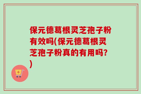 保元德葛根灵芝孢子粉有效吗(保元德葛根灵芝孢子粉真的有用吗？)