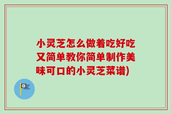 小灵芝怎么做着吃好吃又简单教你简单制作美味可口的小灵芝菜谱)