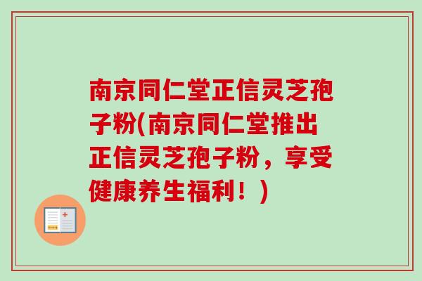 南京同仁堂正信灵芝孢子粉(南京同仁堂推出正信灵芝孢子粉,享受健康养生福利!) 南京同仁堂正信灵芝孢子粉(南京同仁堂推出正信灵芝孢子粉,享受健康养生福利!)
