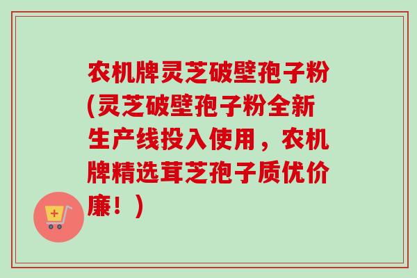 农机牌灵芝破壁孢子粉(灵芝破壁孢子粉全新生产线投入使用，农机牌精选茸芝孢子质优价廉！)