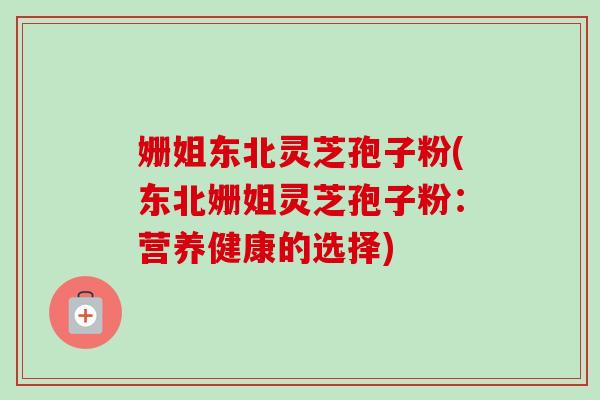 姗姐东北灵芝孢子粉(东北姗姐灵芝孢子粉：营养健康的选择)