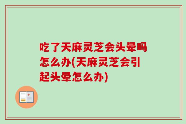 吃了天麻灵芝会头晕吗怎么办(天麻灵芝会引起头晕怎么办)