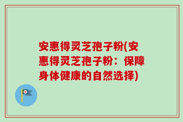 安惠得灵芝孢子粉(安惠得灵芝孢子粉：保障身体健康的自然选择)