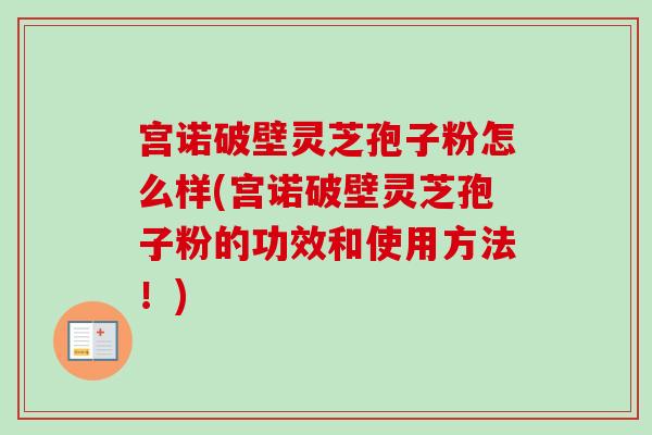 宫诺破壁灵芝孢子粉怎么样(宫诺破壁灵芝孢子粉的功效和使用方法！)