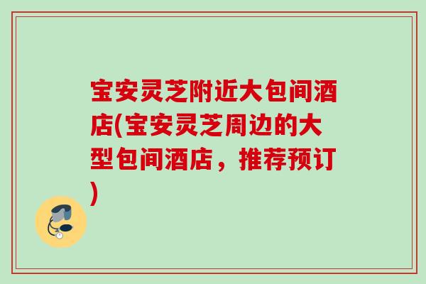 宝安灵芝附近大包间酒店(宝安灵芝周边的大型包间酒店，推荐预订)
