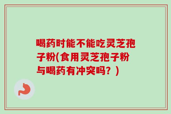 喝药时能不能吃灵芝孢子粉(食用灵芝孢子粉与喝药有冲突吗？)