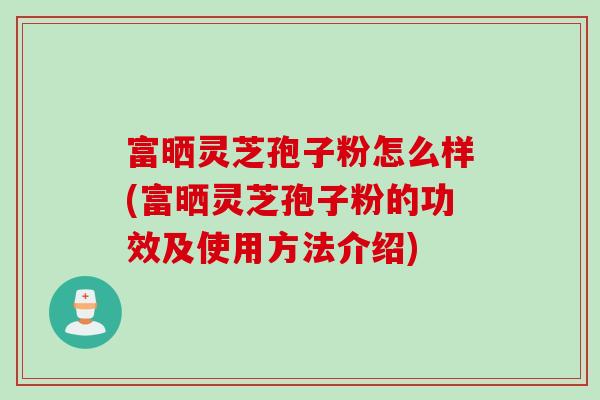 富晒灵芝孢子粉怎么样(富晒灵芝孢子粉的功效及使用方法介绍)