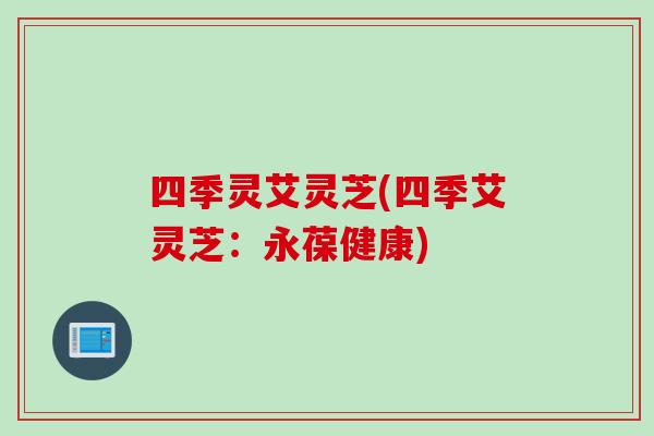 四季灵艾灵芝(四季艾灵芝：永葆健康)