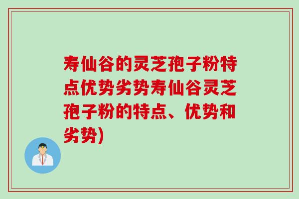 寿仙谷的灵芝孢子粉特点优势劣势寿仙谷灵芝孢子粉的特点、优势和劣势)