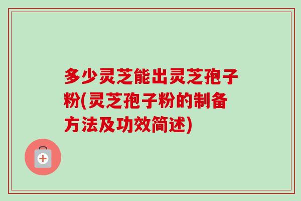 多少灵芝能出灵芝孢子粉(灵芝孢子粉的制备方法及功效简述)