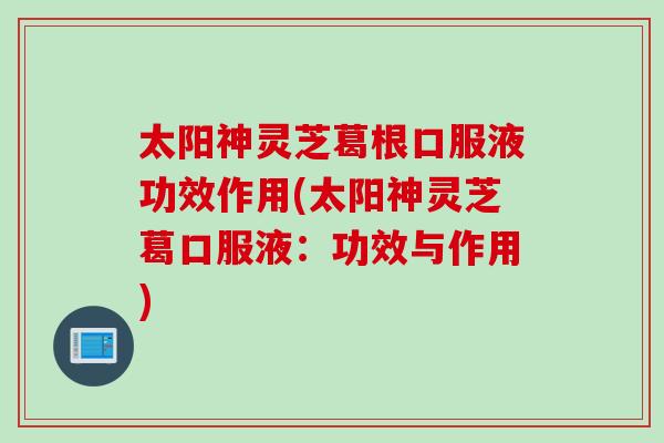 太阳神灵芝葛根口服液功效作用(太阳神灵芝葛口服液：功效与作用)