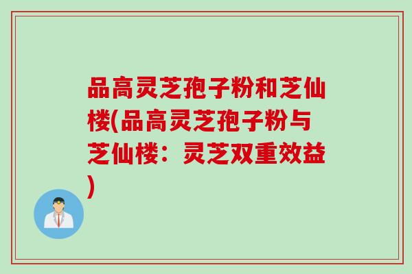 品高灵芝孢子粉和芝仙楼(品高灵芝孢子粉与芝仙楼：灵芝双重效益)