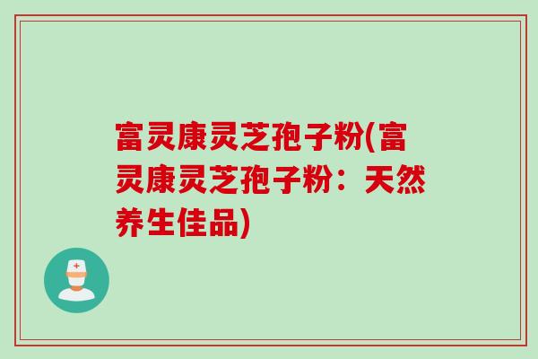 富灵康灵芝孢子粉(富灵康灵芝孢子粉：天然养生佳品)