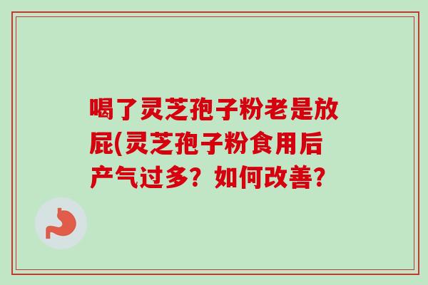 喝了灵芝孢子粉老是放屁(灵芝孢子粉食用后产气过多？如何改善？