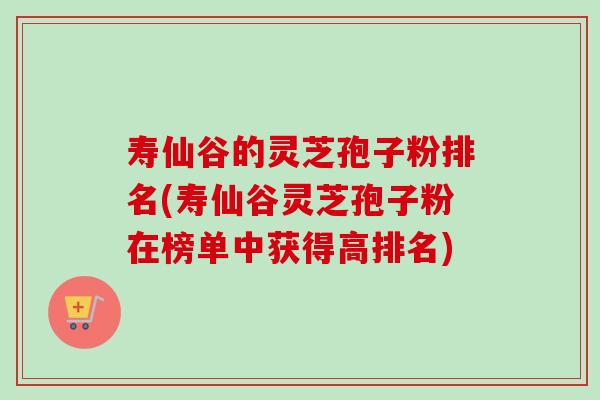 寿仙谷的灵芝孢子粉排名(寿仙谷灵芝孢子粉在榜单中获得高排名)