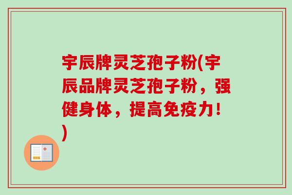 宇辰牌灵芝孢子粉(宇辰品牌灵芝孢子粉，强健身体，提高免疫力！)