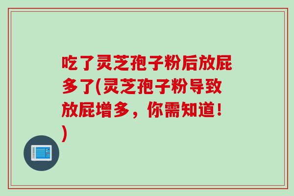 吃了灵芝孢子粉后放屁多了(灵芝孢子粉导致放屁增多，你需知道！)