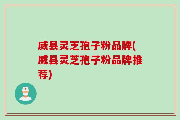 威县灵芝孢子粉品牌(威县灵芝孢子粉品牌推荐)