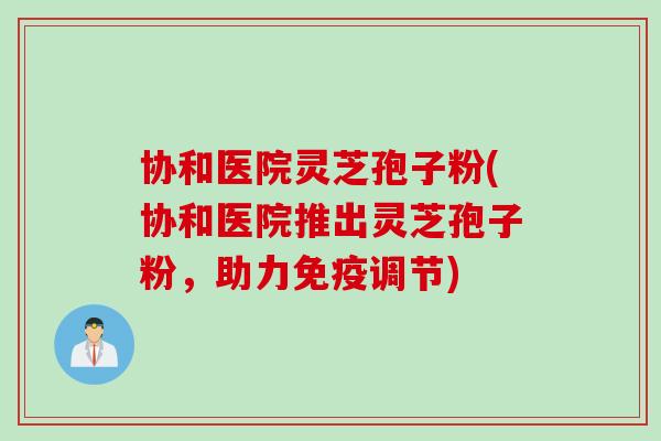 协和医院灵芝孢子粉(协和医院推出灵芝孢子粉，助力免疫调节)