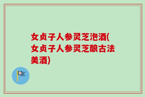 女贞子人参灵芝泡酒(女贞子人参灵芝酿古法美酒)