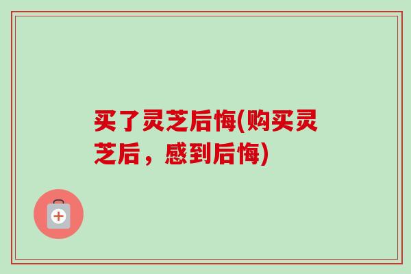 买了灵芝后悔(购买灵芝后，感到后悔)