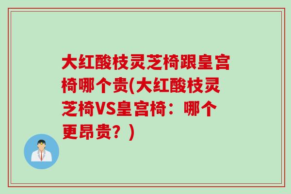 大红酸枝灵芝椅跟皇宫椅哪个贵(大红酸枝灵芝椅VS皇宫椅：哪个更昂贵？)