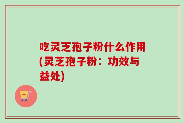 吃灵芝孢子粉什么作用(灵芝孢子粉：功效与益处)