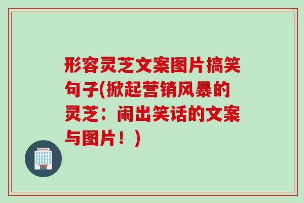 形容灵芝文案图片搞笑句子(掀起营销风暴的灵芝：闹出笑话的文案与图片！)