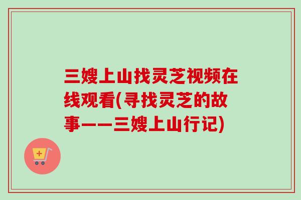 三嫂上山找灵芝视频在线观看(寻找灵芝的故事——三嫂上山行记)