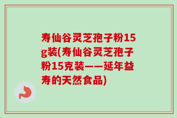 寿仙谷灵芝孢子粉15g装(寿仙谷灵芝孢子粉15克装——延年益寿的天然食品)