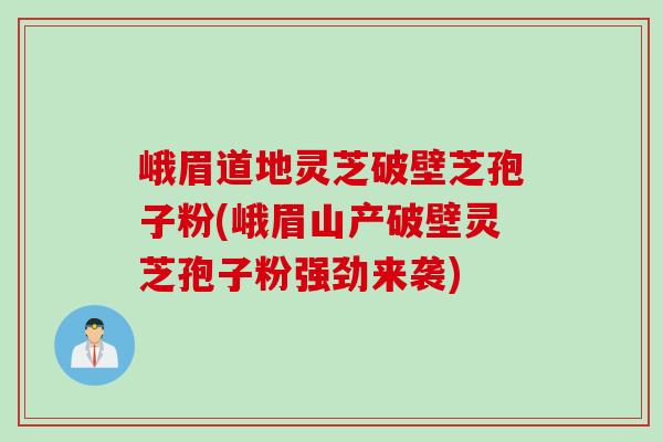 峨眉道地灵芝破壁芝孢子粉(峨眉山产破壁灵芝孢子粉强劲来袭)