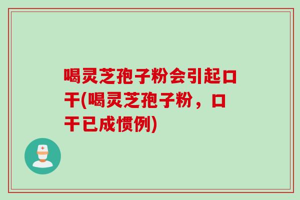 喝灵芝孢子粉会引起口干(喝灵芝孢子粉，口干已成惯例)