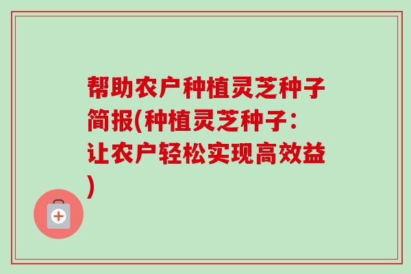 帮助农户种植灵芝种子简报(种植灵芝种子：让农户轻松实现高效益)