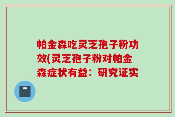 帕金森吃灵芝孢子粉功效(灵芝孢子粉对帕金森症状有益：研究证实