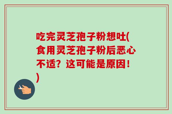 吃完灵芝孢子粉想吐(食用灵芝孢子粉后恶心不适？这可能是原因！)