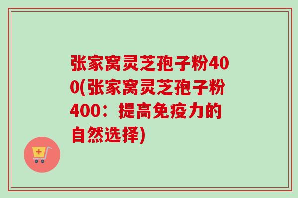 张家窝灵芝孢子粉400(张家窝灵芝孢子粉400：提高免疫力的自然选择)