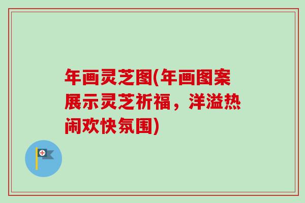 年画灵芝图(年画图案展示灵芝祈福，洋溢热闹欢快氛围)