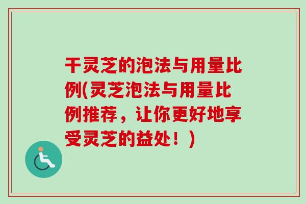 干灵芝的泡法与用量比例(灵芝泡法与用量比例推荐，让你更好地享受灵芝的益处！)
