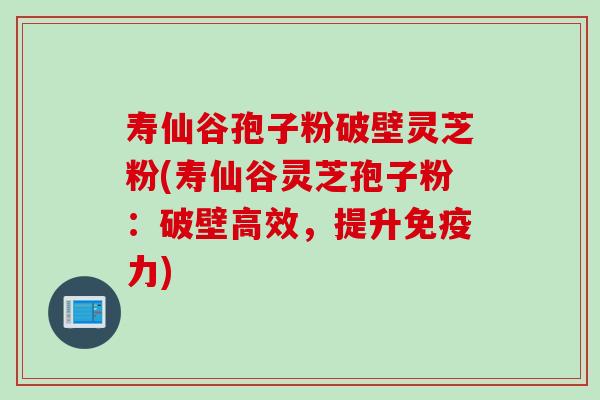 寿仙谷孢子粉破壁灵芝粉(寿仙谷灵芝孢子粉：破壁高效，提升免疫力)