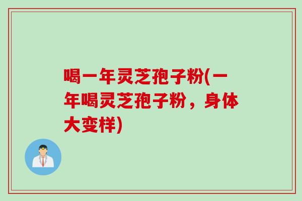 喝一年灵芝孢子粉(一年喝灵芝孢子粉，身体大变样)