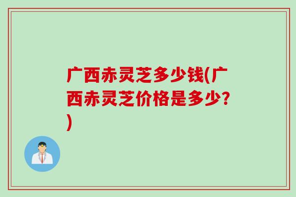 广西赤灵芝多少钱(广西赤灵芝价格是多少?) 广西赤灵芝多少钱(广西赤灵芝价格是多少?)