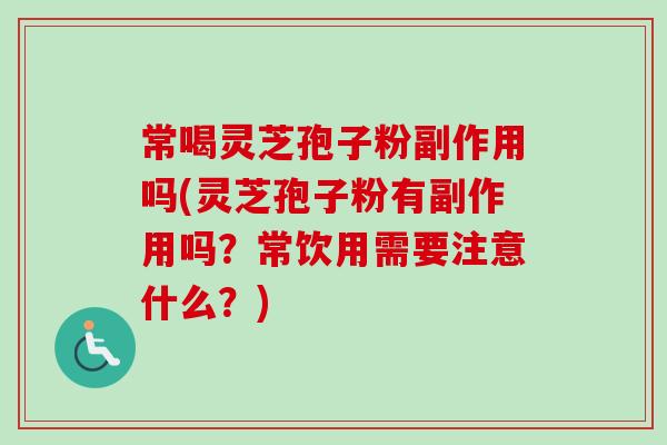 常喝灵芝孢子粉副作用吗(灵芝孢子粉有副作用吗？常饮用需要注意什么？)