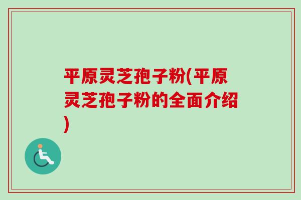 平原灵芝孢子粉(平原灵芝孢子粉的全面介绍)