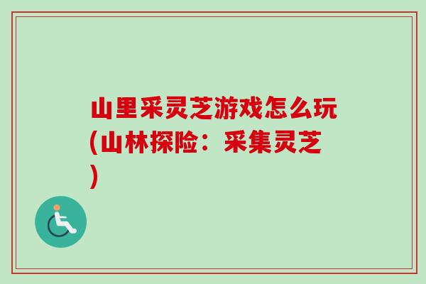 山里采灵芝游戏怎么玩(山林探险：采集灵芝)