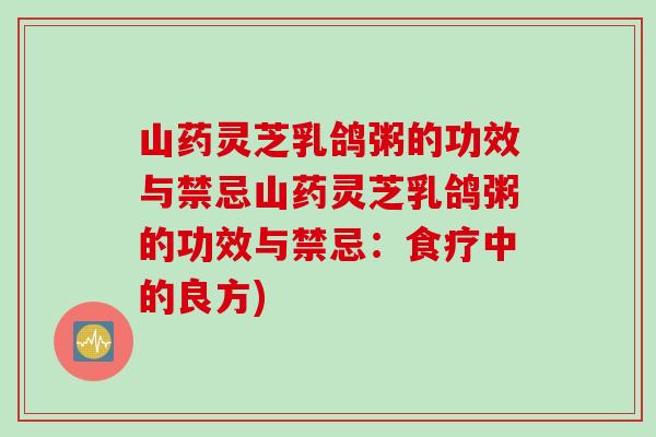 山药灵芝乳鸽粥的功效与禁忌山药灵芝乳鸽粥的功效与禁忌:食疗中的良方) 山药灵芝乳鸽粥的功效与禁忌山药灵芝乳鸽粥的功效与禁忌:食疗中的良方)