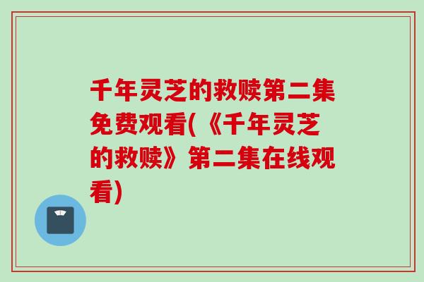 千年灵芝的救赎第二集免费观看(《千年灵芝的救赎》第二集在线观看)