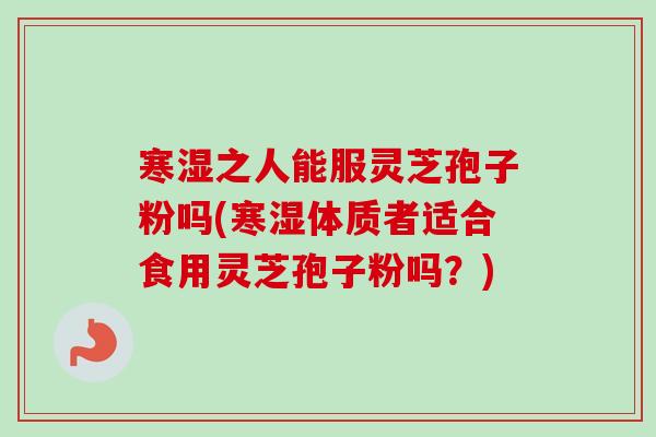 寒湿之人能服灵芝孢子粉吗(寒湿体质者适合食用灵芝孢子粉吗？)